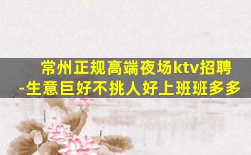 常州正规高端夜场ktv招聘-生意巨好不挑人好上班班多多