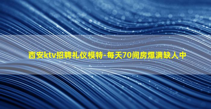 西安ktv招聘礼仪模特-每天70间房爆满缺人中